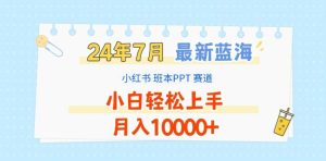 2024年7月最新蓝海赛道，小红书班本PPT项目，小白轻松上手，月入1W+【揭秘】-星启会