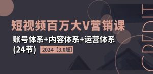 2024短视频百万大V营销课【3.0版】账号体系+内容体系+运营体系(24节)-星启会