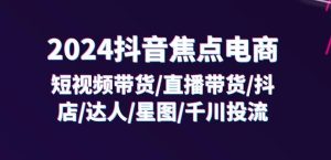 2024抖音焦点电商：短视频带货/直播带货/抖店/达人/星图/千川投流/32节课-星启会