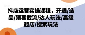 抖店运营实操课程，开通/选品/猜喜截流/达人玩法/高级起店/搜索玩法-星启会
