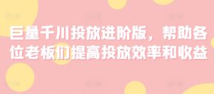 巨量千川投放进阶版，帮助各位老板们提高投放效率和收益-星启会