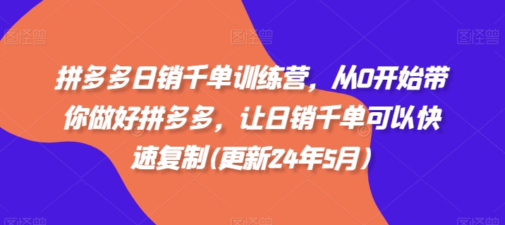 拼多多日销千单训练营,从0开始带你做好拼多多,让日销千单可以快速复制(更新24年7月)