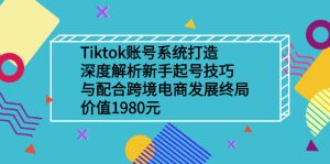 Tiktok账号系统打造，深度解析新手起号技巧与跨境电商发展终局价值1980元-星启会