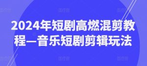 2024年短剧高燃混剪教程—音乐短剧剪辑玩法-星启会