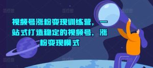 视频号涨粉变现训练营，一站式打造稳定的视频号，涨粉变现模式-星启会
