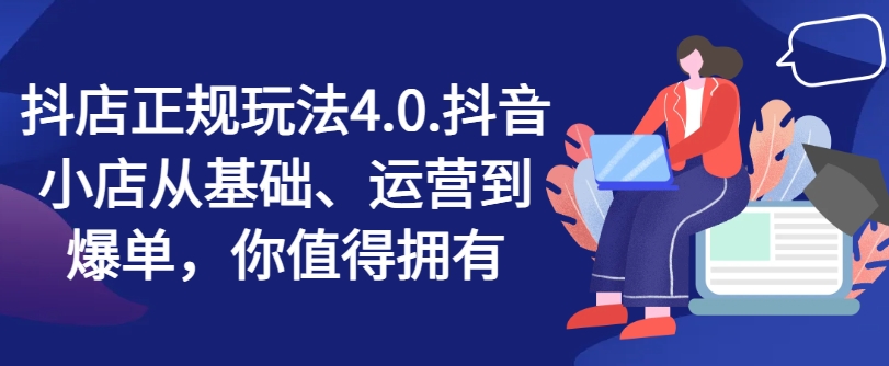 抖店正规玩法4.0,抖音小店从基础、运营到爆单,你值得拥有