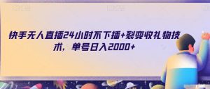 快手无人直播24小时不下播+裂变收礼物技术，单号日入2000+【揭秘】-星启会