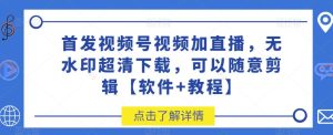 首发视频号视频加直播无水印超清下载，可以随意剪辑【软件+教程】-星启会