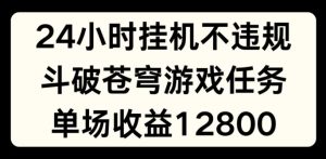 24小时无人挂JI不违规，斗破苍穹游戏任务，单场直播最高收益1280【揭秘】-星启会