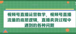 视频号直播运营教学，视频号直播流量的底层逻辑，直播卖货过程中遇到的各种问题-星启会