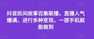 抖音民间故事百集联播，直播人气爆满，进行多种变现，一部手机就能做到【揭秘】-星启会