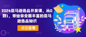 2024亚马逊选品开发课，从0到1，带给你全面丰富的亚马逊选品知识-星启会