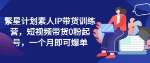 繁星计划素人IP带货训练营，短视频带货0粉起号，一个月即可爆单-星启会