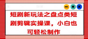 短剧新玩法之盘点类短剧剪辑实操课，小白也可轻松制作-星启会