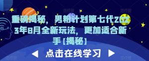 重磅揭秘，男粉计划第七代2023年8月全新玩法，更加适合新手-星启会