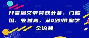 抖音图文带货成长营，门槛低、收益高，从0到1带你学全流程-星启会