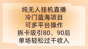 纯无人挂JI直播，冷门蓝海项目，可多平台操作，拆卡吸引80、90后，单场轻松过千收入【揭秘】-星启会
