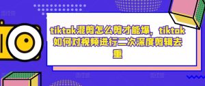 tiktok混剪怎么剪才能爆，tiktok如何对视频进行二次深度剪辑去重-星启会
