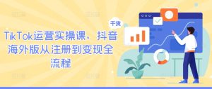 TikTok运营实操课，抖音海外版从注册到变现全流程-星启会