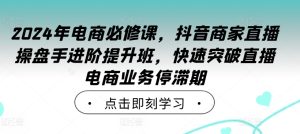 2024年电商必修课，抖音商家直播操盘手进阶提升班，快速突破直播电商业务停滞期-星启会
