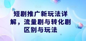 短剧推广新玩法详解，流量剧与转化剧区别与玩法-星启会