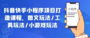 抖音快手小程序项目打造课程，图文玩法/工具玩法/小游戏玩法-星启会
