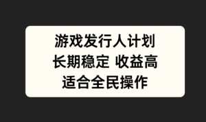 游戏发行人计划，长期稳定，适合全民操作【揭秘】-星启会