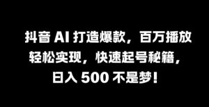 抖音 AI 打造爆款，百万播放轻松实现，快速起号秘籍【揭秘】-星启会