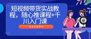 短视频带货实战教程，随心推课程+千川入门课-星启会