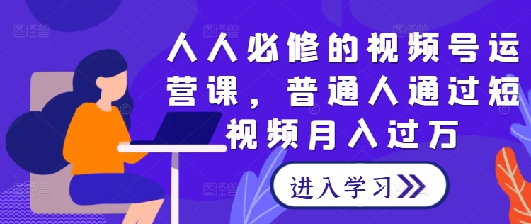 人人必修的视频号运营课,普通人通过短视频月入过万