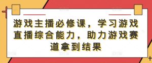 游戏主播必修课，学习游戏直播综合能力，助力游戏赛道拿到结果-星启会