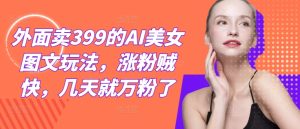 外面卖399的AI美女图文玩法，涨粉贼快，几天就万粉了-星启会