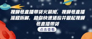 视频号直播带货火箭班，​视频号直播流程拆解，助你快速适应并做起视频号直播带货-星启会