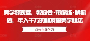 美学变现营，教你会·带你练·解你惑，年入千万的朋友圈美学心法-星启会