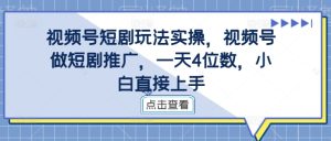 视频号短剧玩法实操，视频号做短剧推广，一天4位数，小白直接上手-星启会