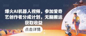 爆火AI机器人视频，参加爱奇艺创作者分成计划，无脑搬运获取收益【揭秘】-星启会