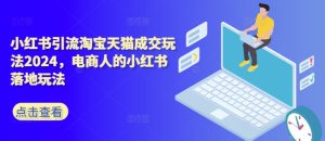 小红书引流淘宝天猫成交玩法2024，电商人的小红书落地玩法-星启会