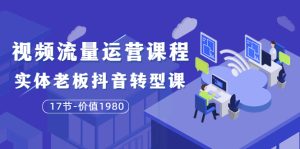 大毛短视频流量运营课程：实体老板抖音转型课（17节-价值1980）-星启会