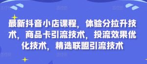 最新抖音小店课程，体验分拉升技术，商品卡引流技术，投流效果优化技术，精选联盟引流技术-星启会