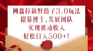 网盘拉新野路子3.0玩法，招募博主，发展团队，实现被动收入，轻松日入500+【揭秘】-星启会