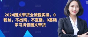 ​​​​​​2024图文带货全流程实操，0粉丝，不出镜，不直播，0基础学习抖音图文带货-星启会