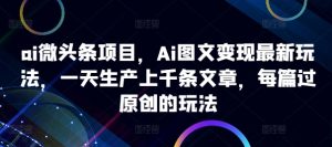 ai微头条项目，Ai图文变现最新玩法，一天生产上千条文章，每篇过原创的玩法-星启会