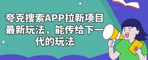 夸克搜索APP拉新项目最新玩法，能传给下一代的玩法-星启会