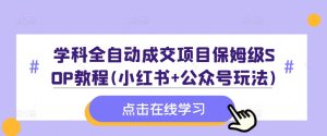 学科全自动成交项目保姆级SOP教程(小红书+公众号玩法)含资料-星启会