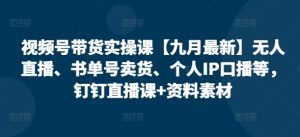 视频号带货实操课【10月最新】无人直播、书单号卖货、个人IP口播等，钉钉直播课+资料素材-星启会
