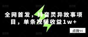 全网首发，抖音灵异故事项目，单条视频收益1w+ –-星启会