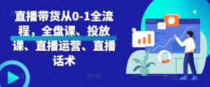 直播带货从0-1全流程，全盘课、投放课、直播运营、直播话术 –-星启会