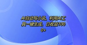 AI自动写小说，利用AI工具一键生成，日收益1k【揭秘】 –-星启会