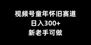 视频号童年怀旧赛道，日入300+，新老手可做【揭秘】 –-星启会