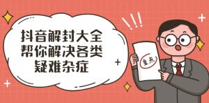 抖音解封大全，帮你解决各类疑难杂症（封禁话术和模板） –-星启会